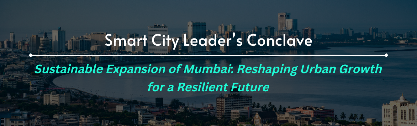 Smart City Leader’s Conclave on Sustainable Expansion of Mumbai: Reshaping Urban Growth for a Resilient Future